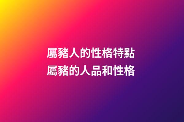 屬豬人的性格特點 屬豬的人品和性格-第1張-觀點-玄機派